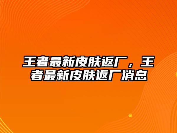 王者最新皮膚返廠，王者最新皮膚返廠消息