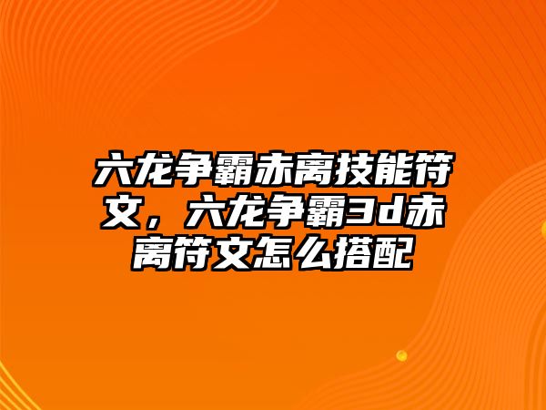 六龍爭霸赤離技能符文，六龍爭霸3d赤離符文怎么搭配