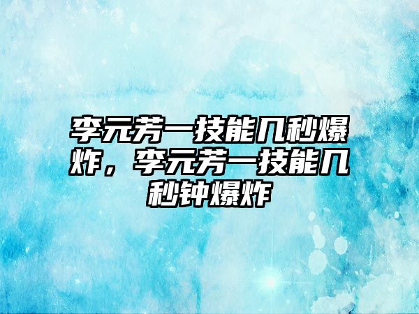 李元芳一技能幾秒爆炸，李元芳一技能幾秒鐘爆炸