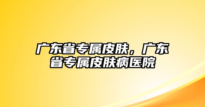 廣東省專屬皮膚，廣東省專屬皮膚病醫院