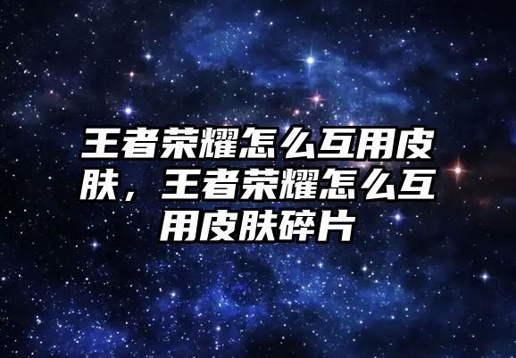 王者榮耀怎么互用皮膚，王者榮耀怎么互用皮膚碎片