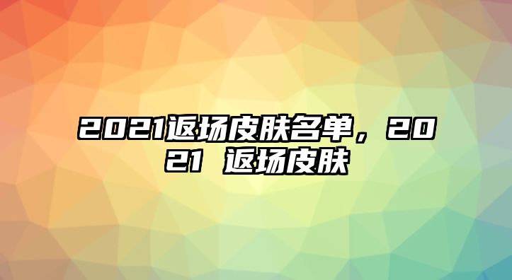 2021返場皮膚名單，2021 返場皮膚