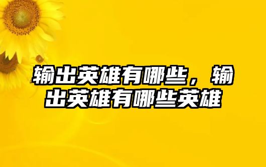 輸出英雄有哪些，輸出英雄有哪些英雄