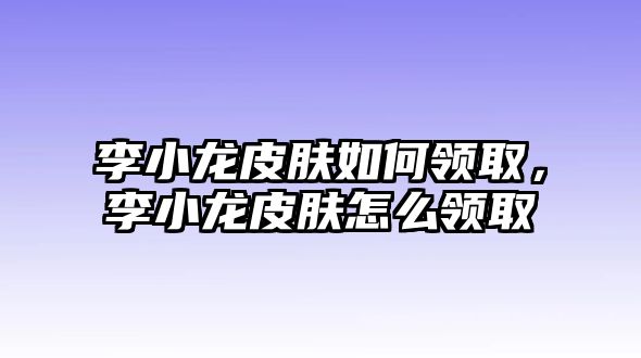 李小龍皮膚如何領取，李小龍皮膚怎么領取