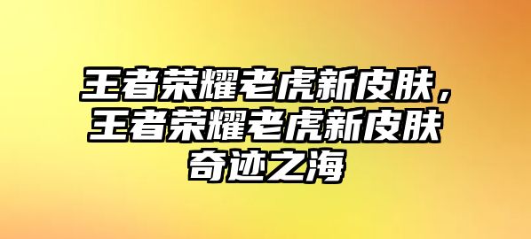 王者榮耀老虎新皮膚，王者榮耀老虎新皮膚奇跡之海