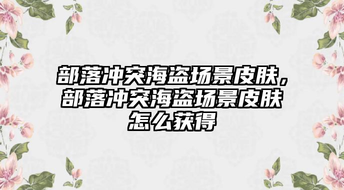 部落沖突海盜場景皮膚，部落沖突海盜場景皮膚怎么獲得