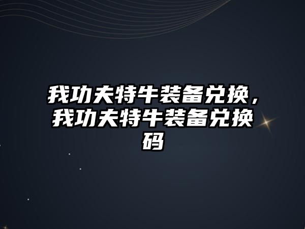 我功夫特牛裝備兌換，我功夫特牛裝備兌換碼