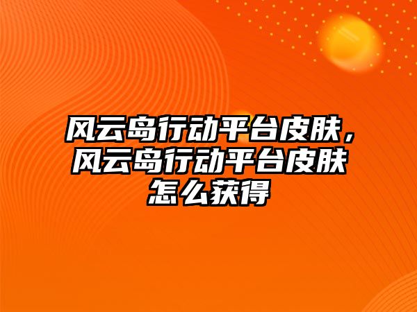 風云島行動平臺皮膚，風云島行動平臺皮膚怎么獲得