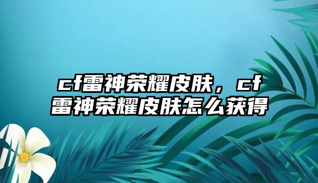 cf雷神榮耀皮膚，cf雷神榮耀皮膚怎么獲得