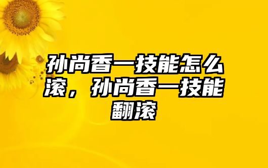 孫尚香一技能怎么滾，孫尚香一技能翻滾