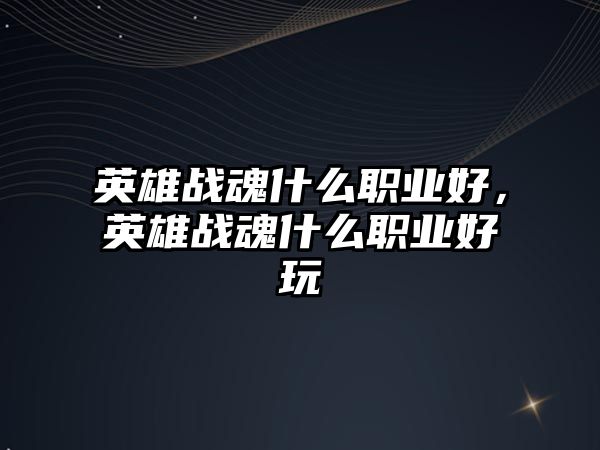 英雄戰魂什么職業好，英雄戰魂什么職業好玩