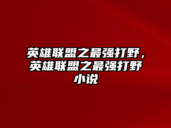 英雄聯盟之最強打野，英雄聯盟之最強打野小說