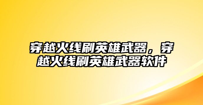 穿越火線刷英雄武器，穿越火線刷英雄武器軟件