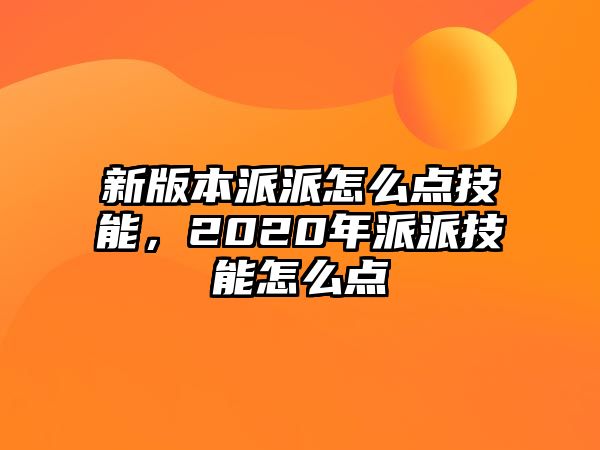 新版本派派怎么點技能，2020年派派技能怎么點