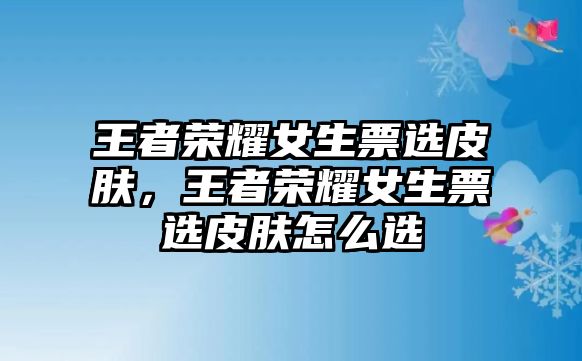 王者榮耀女生票選皮膚，王者榮耀女生票選皮膚怎么選