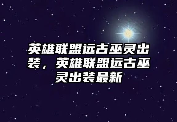 英雄聯盟遠古巫靈出裝，英雄聯盟遠古巫靈出裝最新