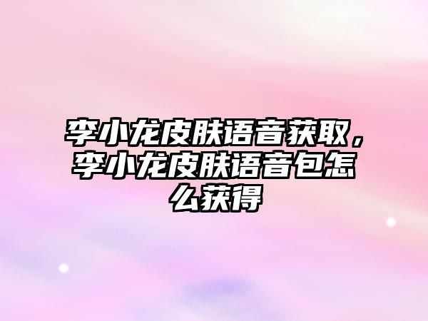 李小龍皮膚語音獲取，李小龍皮膚語音包怎么獲得