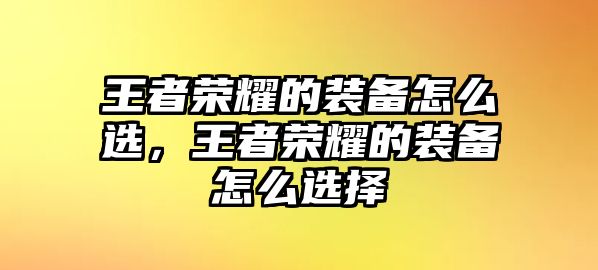 王者榮耀的裝備怎么選，王者榮耀的裝備怎么選擇