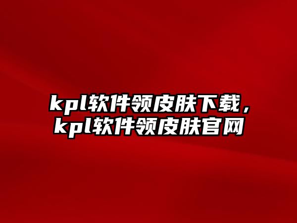 kpl軟件領皮膚下載，kpl軟件領皮膚官網