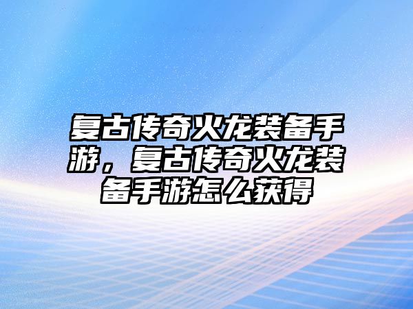 復(fù)古傳奇火龍裝備手游，復(fù)古傳奇火龍裝備手游怎么獲得