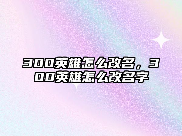 300英雄怎么改名，300英雄怎么改名字