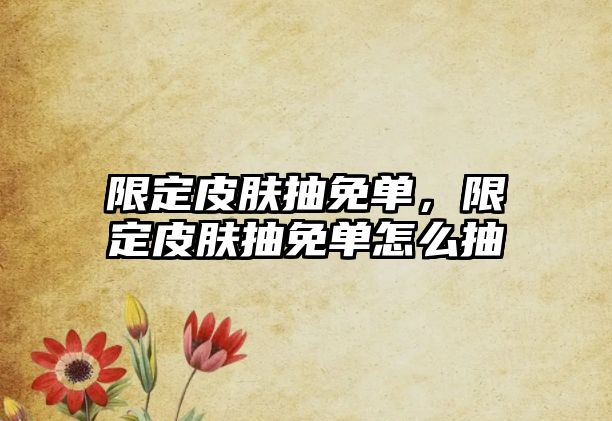 限定皮膚抽免單，限定皮膚抽免單怎么抽