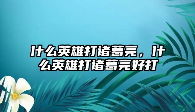 什么英雄打諸葛亮，什么英雄打諸葛亮好打