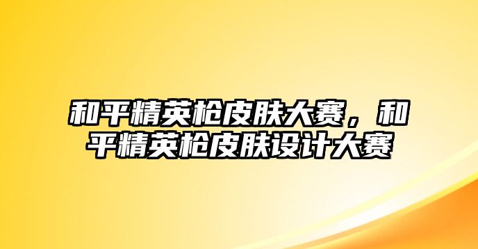 和平精英槍皮膚大賽，和平精英槍皮膚設計大賽