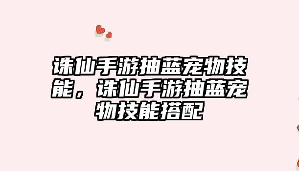 誅仙手游抽藍寵物技能，誅仙手游抽藍寵物技能搭配