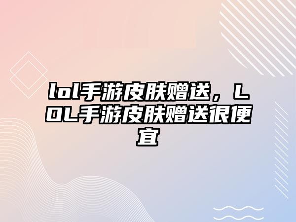 lol手游皮膚贈送，LOL手游皮膚贈送很便宜