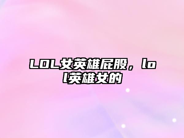 LOL女英雄屁股，lol英雄女的