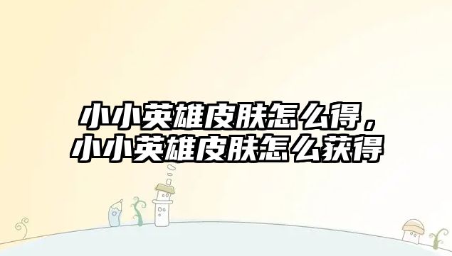 小小英雄皮膚怎么得，小小英雄皮膚怎么獲得