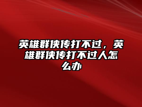 英雄群俠傳打不過，英雄群俠傳打不過人怎么辦