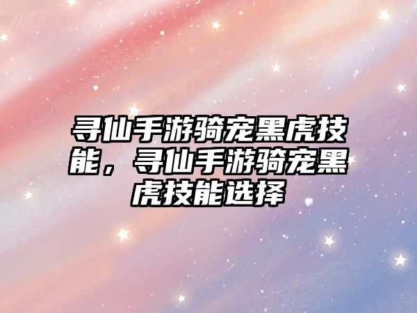 尋仙手游騎寵黑虎技能，尋仙手游騎寵黑虎技能選擇