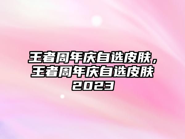 王者周年慶自選皮膚，王者周年慶自選皮膚2023