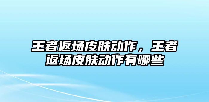 王者返場皮膚動作，王者返場皮膚動作有哪些