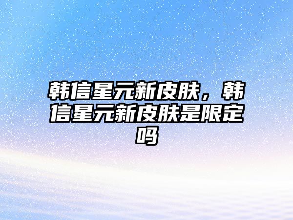 韓信星元新皮膚，韓信星元新皮膚是限定嗎