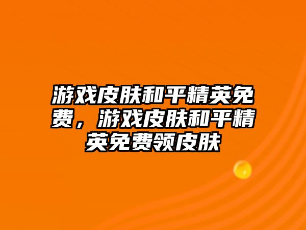 游戲皮膚和平精英免費，游戲皮膚和平精英免費領(lǐng)皮膚