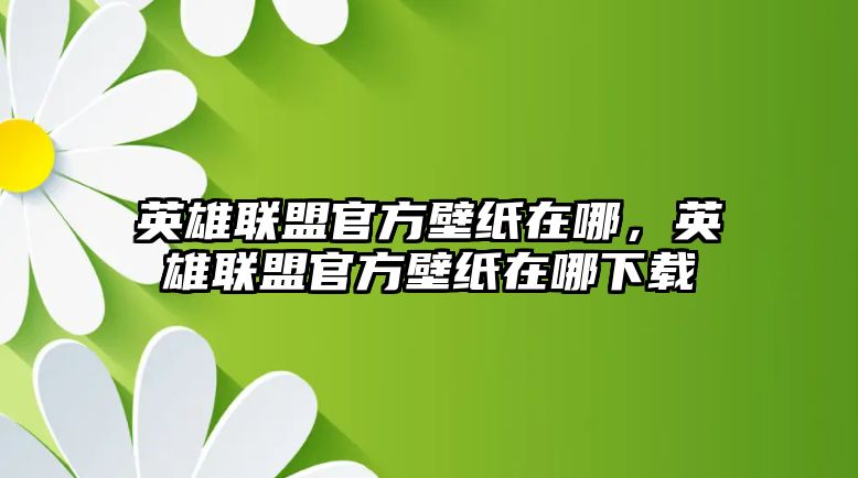 英雄聯盟官方壁紙在哪，英雄聯盟官方壁紙在哪下載