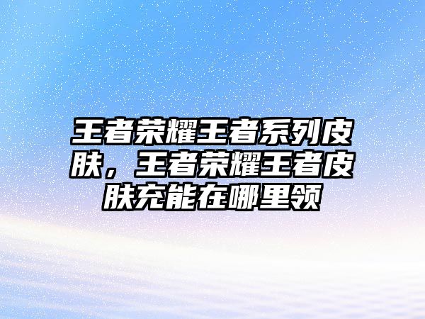 王者榮耀王者系列皮膚，王者榮耀王者皮膚充能在哪里領