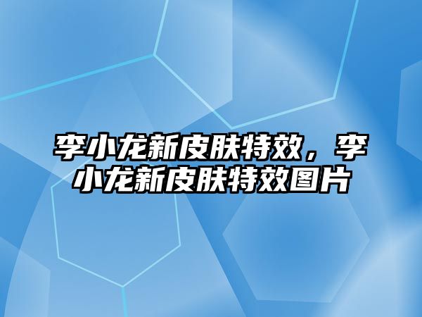 李小龍新皮膚特效，李小龍新皮膚特效圖片