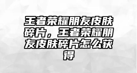 王者榮耀朋友皮膚碎片，王者榮耀朋友皮膚碎片怎么獲得