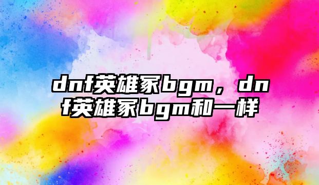 dnf英雄冢bgm，dnf英雄冢bgm和一樣