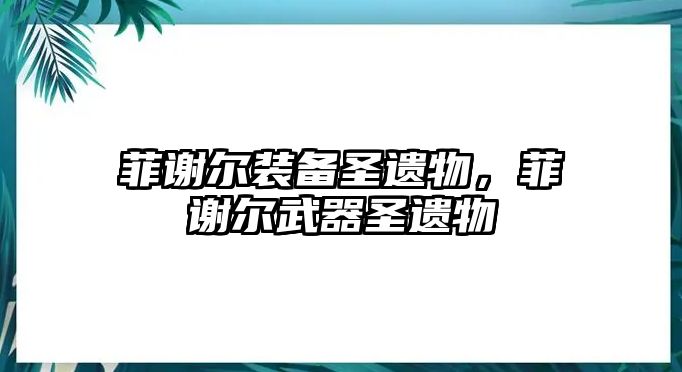 菲謝爾裝備圣遺物，菲謝爾武器圣遺物