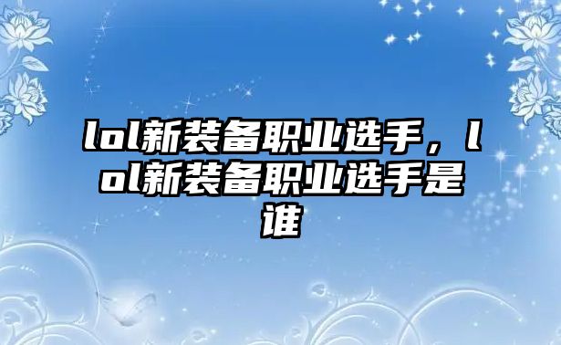 lol新裝備職業(yè)選手，lol新裝備職業(yè)選手是誰