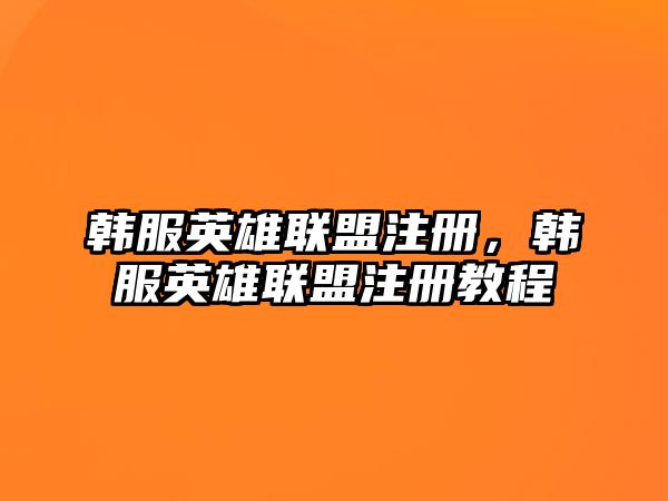 韓服英雄聯盟注冊，韓服英雄聯盟注冊教程