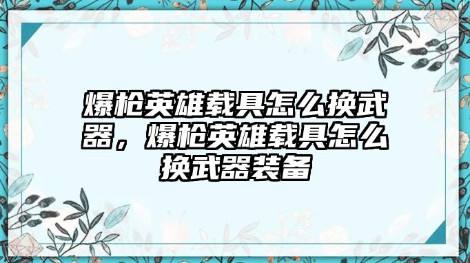 爆槍英雄載具怎么換武器，爆槍英雄載具怎么換武器裝備