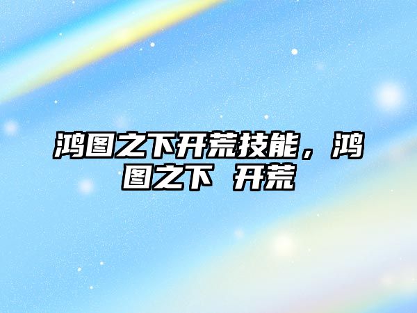 鴻圖之下開荒技能，鴻圖之下 開荒