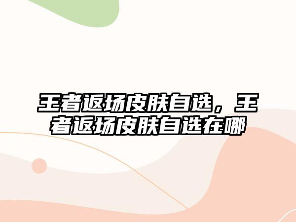 王者返場皮膚自選，王者返場皮膚自選在哪