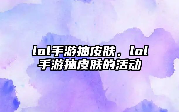 lol手游抽皮膚，lol手游抽皮膚的活動